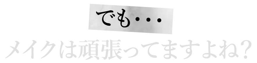 でも・・・メイクは頑張ってますよね？