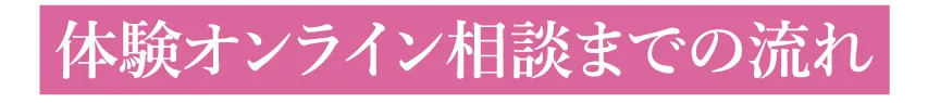 体験オンライン相談までの流れ